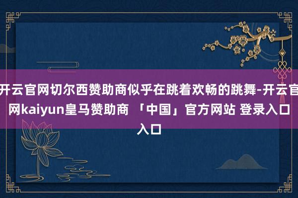 开云官网切尔西赞助商似乎在跳着欢畅的跳舞-开云官网kaiyun皇马赞助商 「中国」官方网站 登录入口