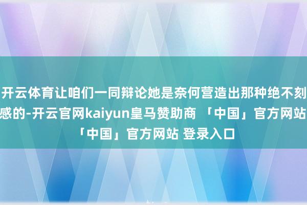 开云体育让咱们一同辩论她是奈何营造出那种绝不刻意的前锋感的-开云官网kaiyun皇马赞助商 「中国」官方网站 登录入口
