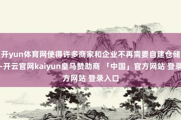 开yun体育网使得许多商家和企业不再需要自建仓储体系-开云官网kaiyun皇马赞助商 「中国」官方网站 登录入口
