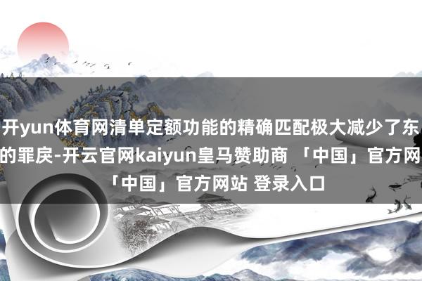 开yun体育网清单定额功能的精确匹配极大减少了东谈主工遴荐的罪戾-开云官网kaiyun皇马赞助商 「中国」官方网站 登录入口