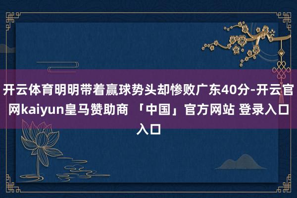 开云体育明明带着赢球势头却惨败广东40分-开云官网kaiyun皇马赞助商 「中国」官方网站 登录入口
